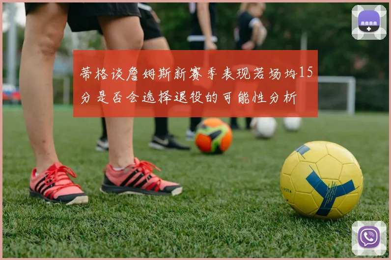 蒂格谈詹姆斯新赛季表现若场均15分是否会选择退役的可能性分析