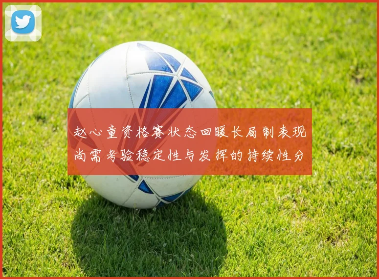 赵心童资格赛状态回暖长局制表现尚需考验稳定性与发挥的持续性分析