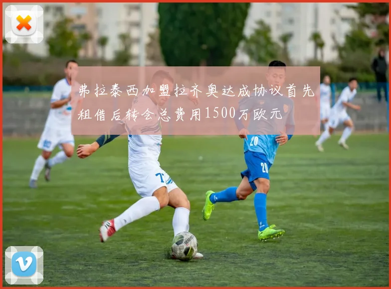 弗拉泰西加盟拉齐奥达成协议首先租借后转会总费用1500万欧元