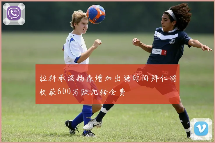 拉科承诺扬森增加出场时间拜仁将收获600万欧元转会费