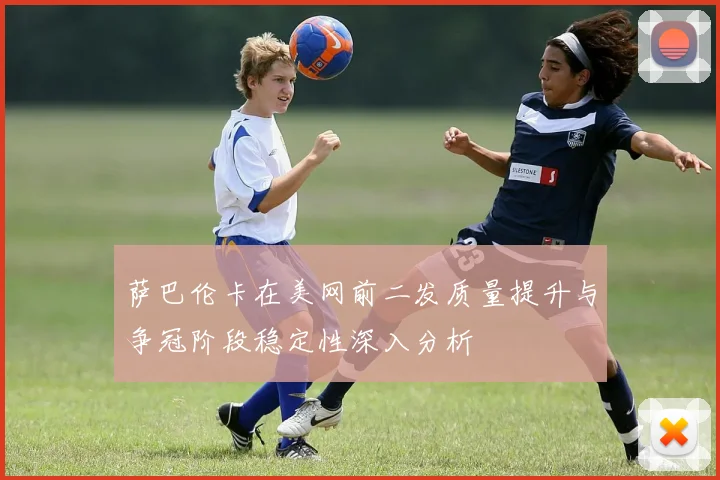 萨巴伦卡在美网前二发质量提升与争冠阶段稳定性深入分析
